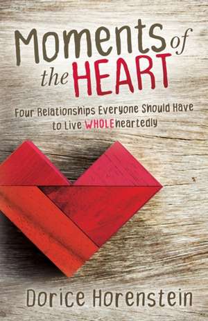 Moments of the Heart: Four Relationships Everyone Should Have to Live Wholeheartedly de Dorice Horenstein