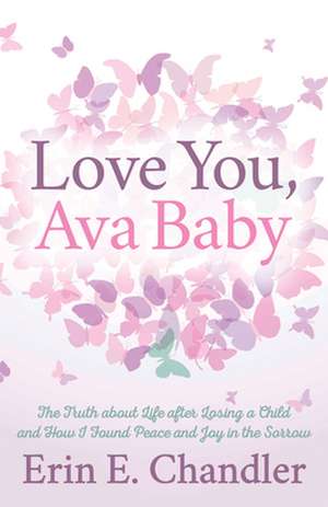 Love You, Ava Baby: The Truth about Life After Losing a Child and How I Found Peace and Joy in the Sorrow de Erin E. Chandler