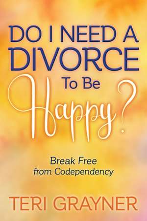 Do I Need a Divorce to Be Happy?: Break Free from Codependency de Teri Grayner