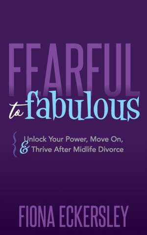 Fearful to Fabulous: Unlock Your Power, Move On, and Thrive After Midlife Divorce de Fiona Eckersley