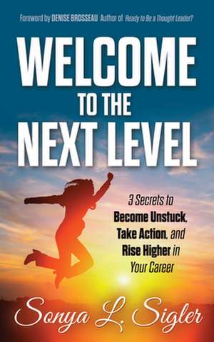 Welcome to the Next Level: 3 Secrets to Become Unstuck, Take Action, and Rise Higher in Your Career de Sonya L. Sigler