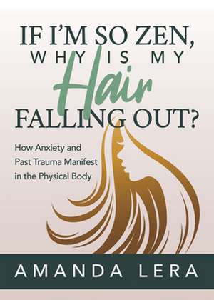 If I'm So Zen, Why Is My Hair Falling Out?: How Anxiety and Past Trauma Manifest in the Physical Body de Amanda Lera