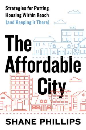 The Affordable City: Strategies for Putting Housing Within Reach (and Keeping it There) de Shane Phillips