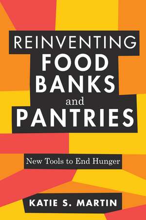 Reinventing Food Banks and Pantries: New Tools to End Hunger de Katie S. Martin