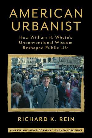 American Urbanist: How William H. Whyte's Unconventional Wisdom Reshaped Public Life de Richard K. Rein