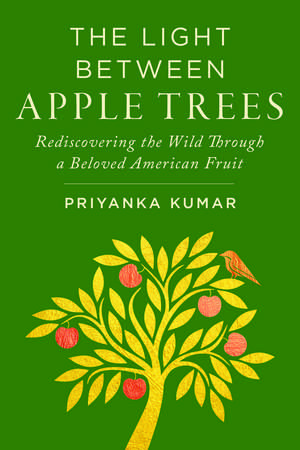 The Light Between Apple Trees: Rediscovering the Wild Through a Beloved American Fruit de Priyanka Kumar