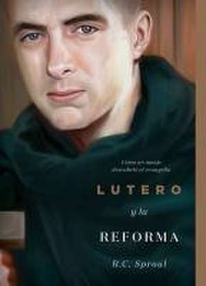 Lutero Y La Reforma: Cómo Un Monje Descubrió El Evangelio, Spanish Edition de R. C. Sproul