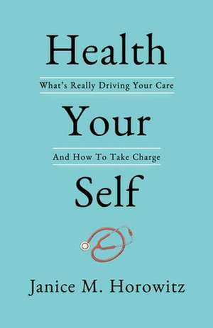 Health Your Self: What's Really Driving Your Care and How to Take Charge de Janice M. Horowitz