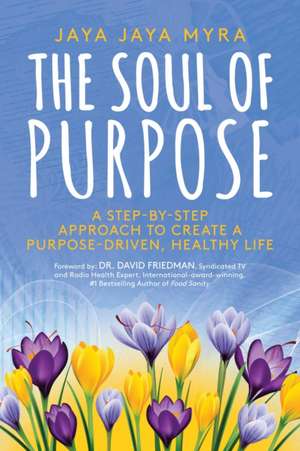 The Soul of Purpose: A Step-By-Step Approach to Create a Purpose-Driven, Healthy Life de Jaya Jaya Myra