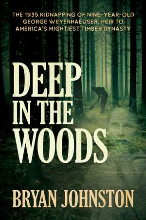 Deep in the Woods: The 1935 Kidnapping of Nine-Year-Old George Weyerhaeuser, Heir to America's Mightiest Timber Dynasty de Bryan Johnston