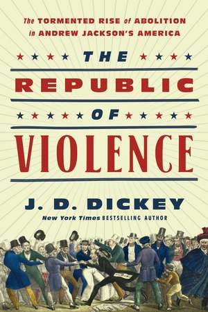 The Republic of Violence: The Tormented Rise of Abolition in Andrew Jackson's America de J.D. Dickey