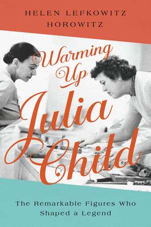 Warming Up Julia Child: The Remarkable Figures Who Shaped a Legend de Helen Lefkowitz Horowitz