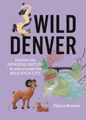 Wild Denver: Explore the Amazing Nature in and around the Mile High City de Felicia Brower
