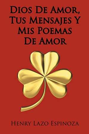 Dios De Amor, Tus Mensajes Y Mis Poemas De Amor de Henry Lazo Espinoza