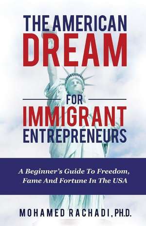 The American Dream For Immigrant Entrepreneurs: A Beginner's Guide To Freedom, Fame And Fortune In The USA de Mohamed Rachadi Ph. D.