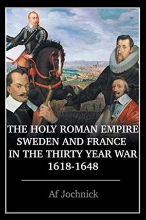 The Holy Roman Empire, Sweden, and France in the Thirty Year War, 1618-1648 de Af Jochnick