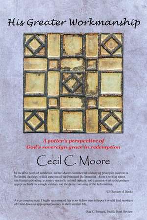 His Greater Workmanship: A Potter's Perspective of God's Sovereign Grace in Redemption de Cecil C. Moore