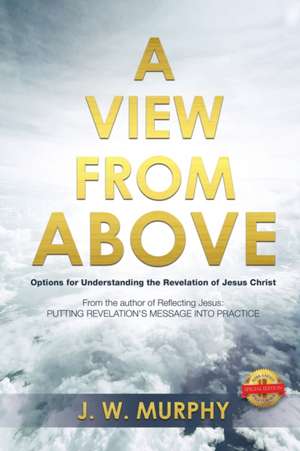 A View from Above: Options for Understanding the Revelation of Jesus Christ de Joseph Murphy