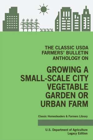 The Classic USDA Farmers' Bulletin Anthology on Growing a Small-Scale City Vegetable Garden or Urban Farm (Legacy Edition) de U. S. Department Of Agriculture