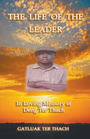 The Life of the Leader: In Loving Memory of Deng Ter Thach de Gatluak Ter Thach