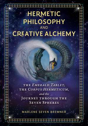 Hermetic Philosophy and Creative Alchemy: The Emerald Tablet, the Corpus Hermeticum, and the Journey through the Seven Spheres de Marlene Seven Bremner