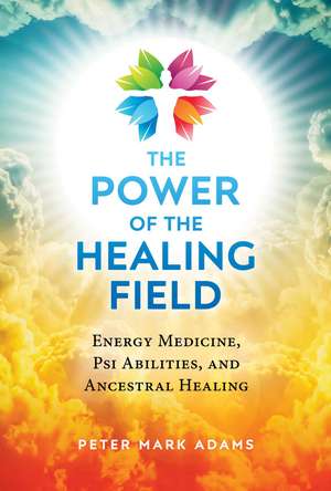 The Power of the Healing Field: Energy Medicine, Psi Abilities, and Ancestral Healing de Peter Mark Adams