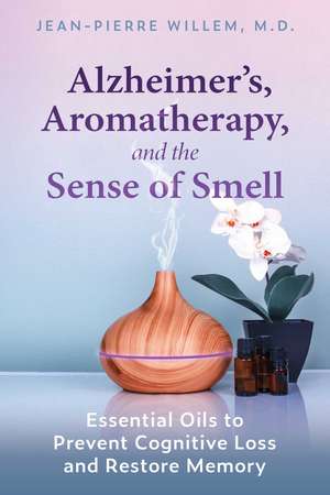 Alzheimer's, Aromatherapy, and the Sense of Smell: Essential Oils to Prevent Cognitive Loss and Restore Memory de Jean-Pierre Willem