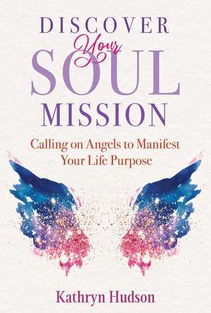 Discover Your Soul Mission: Calling on Angels to Manifest Your Life Purpose de Kathryn Hudson