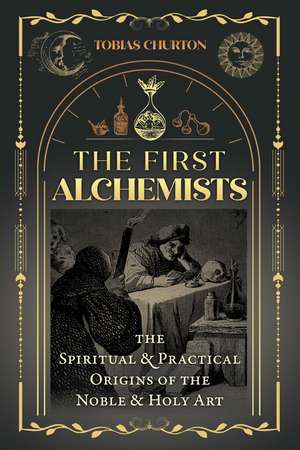 The First Alchemists: The Spiritual and Practical Origins of the Noble and Holy Art de Tobias Churton