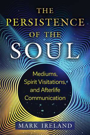 The Persistence of the Soul: Mediums, Spirit Visitations, and Afterlife Communication de Mark Ireland