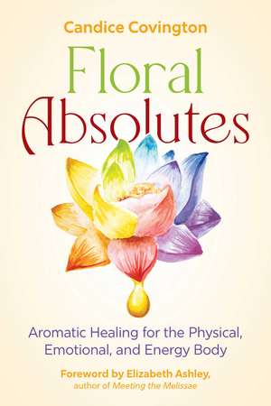 Floral Absolutes: Aromatic Healing for the Physical, Emotional, and Energy Body de Candice Covington