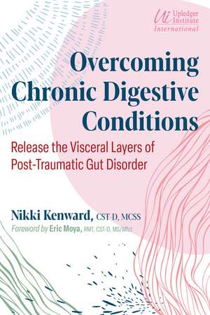 Overcoming Chronic Digestive Conditions: Release the Visceral Layers of Post-Traumatic Gut Disorder de Nikki Kenward