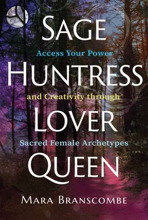 Sage, Huntress, Lover, Queen: Access Your Power and Creativity through Sacred Female Archetypes de Mara Branscombe