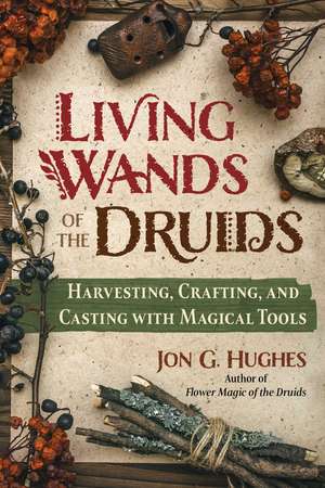 Living Wands of the Druids: Harvesting, Crafting, and Casting with Magical Tools de Jon G. Hughes