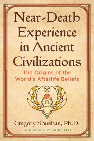 Near-Death Experience in Ancient Civilizations: The Origins of the World's Afterlife Beliefs de Gregory Shushan