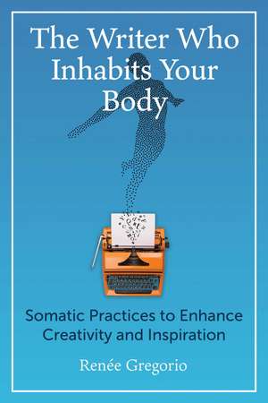 The Writer Who Inhabits Your Body: Somatic Practices to Enhance Creativity and Inspiration de Renée Gregorio