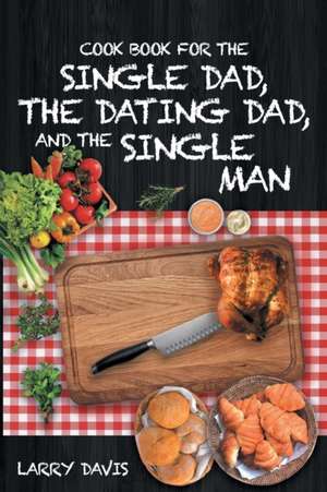 Cook Book For The Single Dad, the Dating Dad, and the Single Man de Larry Davis