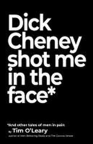 Dick Cheney Shot Me in the Face de Tim O'Leary