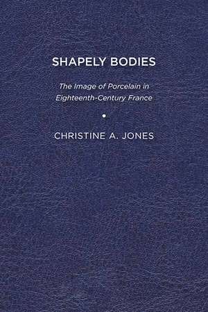 Shapely Bodies: The Image of Porcelain in Eighteenth-Century France de Christine A. Jones