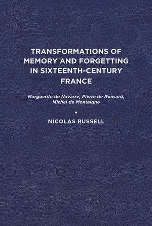 Transformations of Memory and Forgetting in Sixteenth-Century France: Marguerite de Navarre, Pierre de Ronsard, Michel de Montaigne de Nicolas Russell