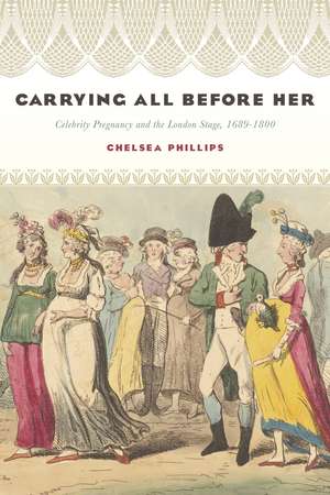 Carrying All before Her: Celebrity Pregnancy and the London Stage, 1689-1800 de Chelsea Phillips