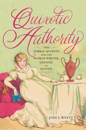 Quixotic Authority: The Female Quixote and the Woman Writer, Lennox to Austen de Jodi L. Wyett