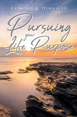 Pursuing Your Life Purpose de Raymond L. Dennis III