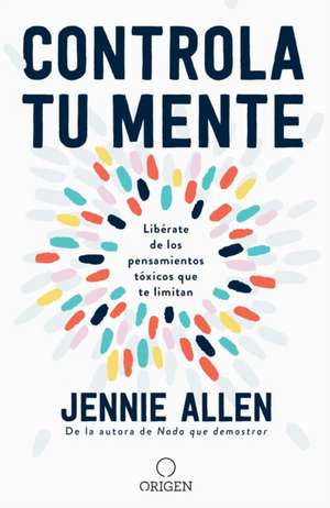 Controla Tu Mente: Libérate de Los Pensamientos Tóxicos Que Te Limitan / Get Out of Your Head: Stopping the Spiral of Toxic Thoughts de Jennie Allen