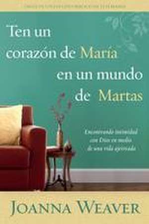 Ten Un Corazón de María En Un Mundo de Martas / Having a Mary Heart in a Martha World de Joanna Weaver