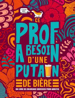 Ce prof a besoin d'une putain de bière: Un livre de coloriage grossier pour adultes: Un livre anti-stress vulgaire pour professeurs, instituteurs et m de Honey Badger Coloring