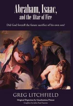 Abraham, Isaac, and the Altar of Fire: Did God Foretell the Future Sacrifice of His Own Son? de Greg Litchfield