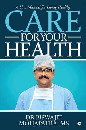 Care For Your Health: A User Manual for Living Healthy de Dr Biswajit Mohapatra