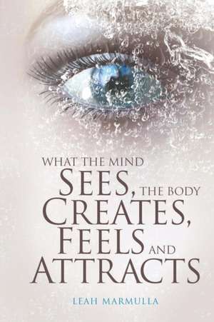 What the Mind Sees, the Body Feels, Creates and Attracts de Leah Marmulla