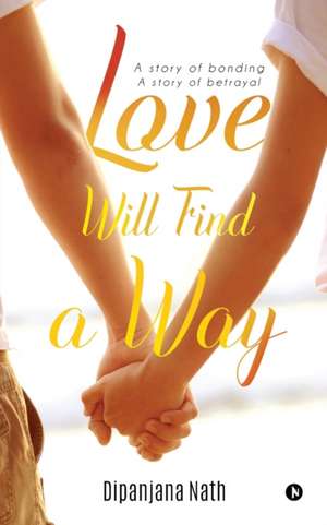 Love Will Find a Way: A story of bonding story of betrayal de Dipanjana Nath